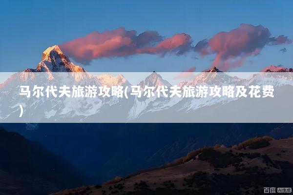 马尔代夫旅游攻略(马尔代夫旅游攻略及花费)