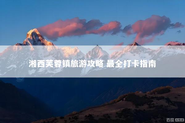 湘西芙蓉镇旅游攻略 最全打卡指南