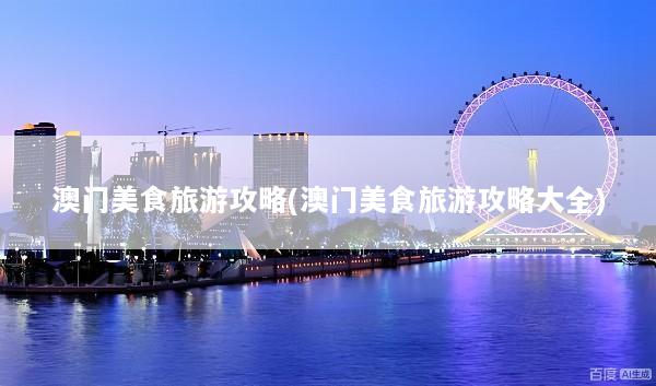澳门美食旅游攻略(澳门美食旅游攻略大全)