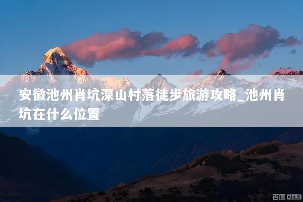 安徽池州肖坑深山村落徒步旅游攻略_池州肖坑在什么位置