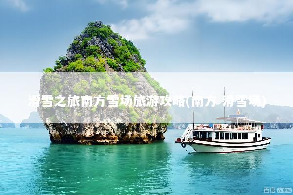 滑雪之旅南方雪场旅游攻略(南方 滑雪场)