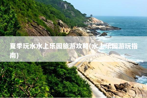 夏季玩水水上乐园旅游攻略(水上乐园游玩指南)