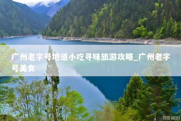广州老字号地道小吃寻味旅游攻略_广州老字号美食
