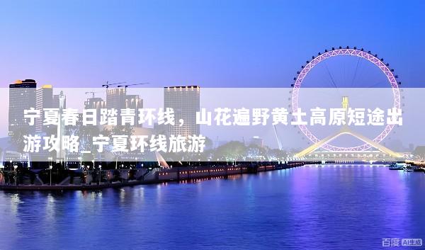 宁夏春日踏青环线，山花遍野黄土高原短途出游攻略_宁夏环线旅游