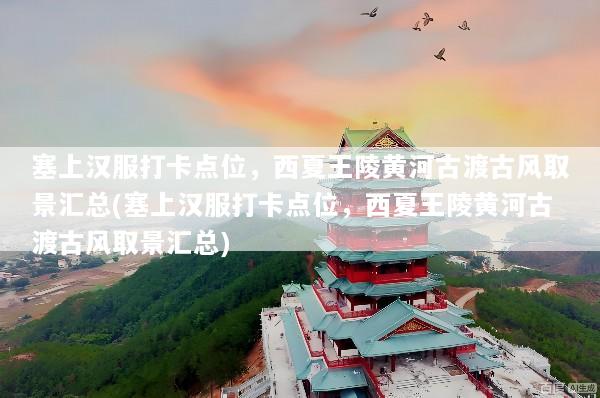塞上汉服打卡点位，西夏王陵黄河古渡古风取景汇总(塞上汉服打卡点位，西夏王陵黄河古渡古风取景汇总)