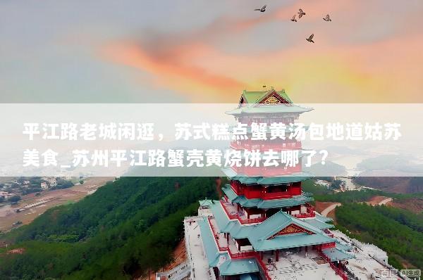 平江路老城闲逛，苏式糕点蟹黄汤包地道姑苏美食_苏州平江路蟹壳黄烧饼去哪了?