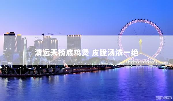 清远天桥底鸡煲 皮脆汤浓一绝