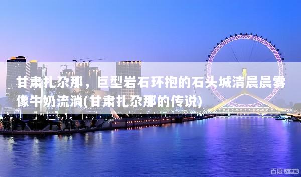 甘肃扎尕那，巨型岩石环抱的石头城清晨晨雾像牛奶流淌(甘肃扎尕那的传说)