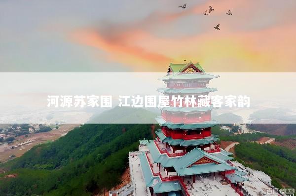 河源苏家围 江边围屋竹林藏客家韵