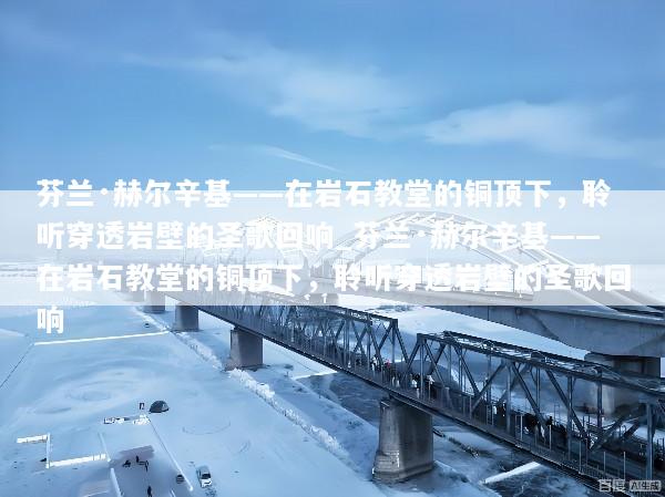 芬兰·赫尔辛基——在岩石教堂的铜顶下，聆听穿透岩壁的圣歌回响_芬兰·赫尔辛基——在岩石教堂的铜顶下，聆听穿透岩壁的圣歌回响
