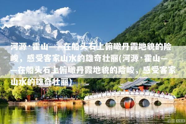 河源·霍山——在船头石上俯瞰丹霞地貌的险峻，感受客家山水的雄奇壮丽(河源·霍山——在船头石上俯瞰丹霞地貌的险峻，感受客家山水的雄奇壮丽)