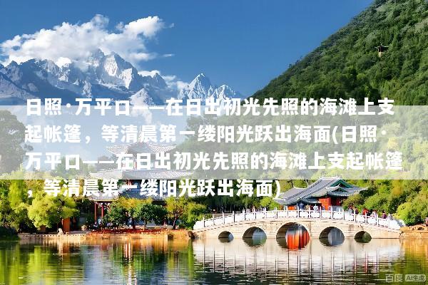 日照·万平口——在日出初光先照的海滩上支起帐篷，等清晨第一缕阳光跃出海面(日照·万平口——在日出初光先照的海滩上支起帐篷，等清晨第一缕阳光跃出海面)