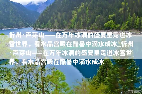 忻州·芦芽山——在万年冰洞的盛夏里走进冰雪世界，看水晶宫殿在酷暑中滴水成冰_忻州·芦芽山——在万年冰洞的盛夏里走进冰雪世界，看水晶宫殿在酷暑中滴水成冰
