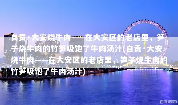 自贡·大安烧牛肉——在大安区的老店里，笋子烧牛肉的竹笋吸饱了牛肉汤汁(自贡·大安烧牛肉——在大安区的老店里，笋子烧牛肉的竹笋吸饱了牛肉汤汁)