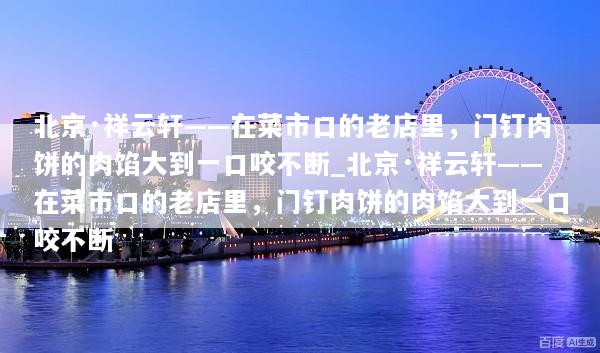 北京·祥云轩——在菜市口的老店里，门钉肉饼的肉馅大到一口咬不断_北京·祥云轩——在菜市口的老店里，门钉肉饼的肉馅大到一口咬不断