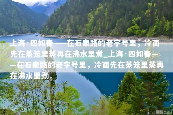 上海·四如春——在石泉路的老字号里，冷面先在蒸笼里蒸再在沸水里煮_上海·四如春——在石泉路的老字号里，冷面先在蒸笼里蒸再在沸水里煮