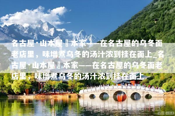 名古屋·山本屋総本家——在名古屋的乌冬面老店里，味增煮乌冬的汤汁浓到挂在面上_名古屋·山本屋総本家——在名古屋的乌冬面老店里，味增煮乌冬的汤汁浓到挂在面上