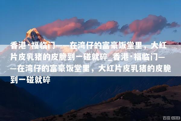 香港·福临门——在湾仔的富豪饭堂里，大红片皮乳猪的皮脆到一碰就碎_香港·福临门——在湾仔的富豪饭堂里，大红片皮乳猪的皮脆到一碰就碎