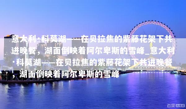 意大利·科莫湖——在贝拉焦的紫藤花架下共进晚餐，湖面倒映着阿尔卑斯的雪峰_意大利·科莫湖——在贝拉焦的紫藤花架下共进晚餐，湖面倒映着阿尔卑斯的雪峰