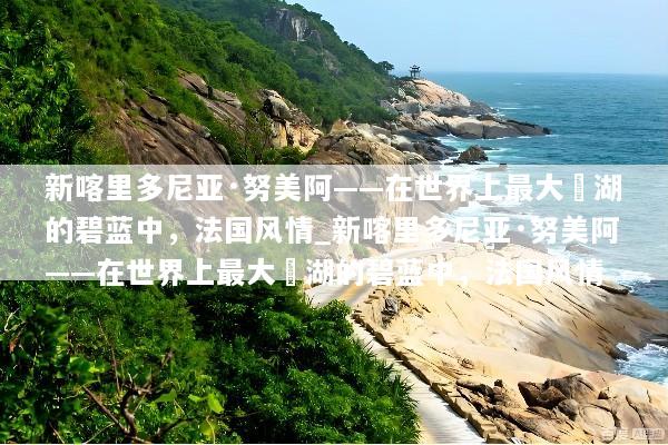 新喀里多尼亚·努美阿——在世界上最大潟湖的碧蓝中，法国风情_新喀里多尼亚·努美阿——在世界上最大潟湖的碧蓝中，法国风情