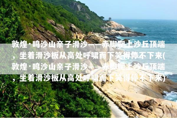 敦煌·鸣沙山亲子滑沙——赤脚爬上沙丘顶端，坐着滑沙板从高处呼啸而下笑得停不下来(敦煌·鸣沙山亲子滑沙——赤脚爬上沙丘顶端，坐着滑沙板从高处呼啸而下笑得停不下来)