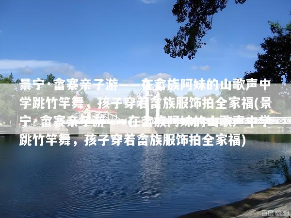 景宁·畲寨亲子游——在畲族阿妹的山歌声中学跳竹竿舞，孩子穿着畲族服饰拍全家福(景宁·畲寨亲子游——在畲族阿妹的山歌声中学跳竹竿舞，孩子穿着畲族服饰拍全家福)