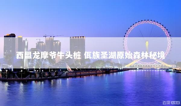 西盟龙摩爷牛头桩 佤族圣湖原始森林秘境