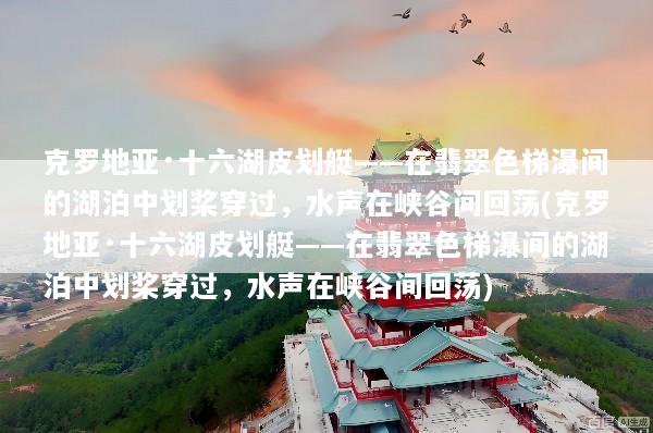 克罗地亚·十六湖皮划艇——在翡翠色梯瀑间的湖泊中划桨穿过，水声在峡谷间回荡(克罗地亚·十六湖皮划艇——在翡翠色梯瀑间的湖泊中划桨穿过，水声在峡谷间回荡)