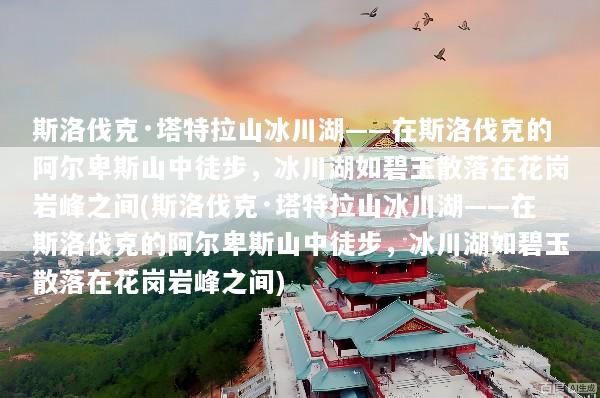 斯洛伐克·塔特拉山冰川湖——在斯洛伐克的阿尔卑斯山中徒步，冰川湖如碧玉散落在花岗岩峰之间(斯洛伐克·塔特拉山冰川湖——在斯洛伐克的阿尔卑斯山中徒步，冰川湖如碧玉散落在花岗岩峰之间)