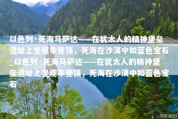 以色列·死海马萨达——在犹太人的精神堡垒遗址上坐缆车登顶，死海在沙漠中如蓝色宝石_以色列·死海马萨达——在犹太人的精神堡垒遗址上坐缆车登顶，死海在沙漠中如蓝色宝石