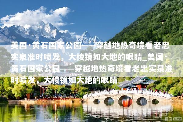 美国·黄石国家公园——穿越地热奇境看老忠实泉准时喷发，大棱镜如大地的眼睛_美国·黄石国家公园——穿越地热奇境看老忠实泉准时喷发，大棱镜如大地的眼睛