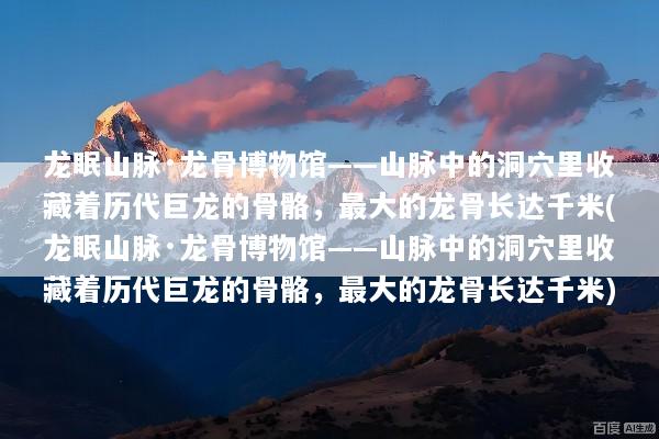 龙眠山脉·龙骨博物馆——山脉中的洞穴里收藏着历代巨龙的骨骼，最大的龙骨长达千米(龙眠山脉·龙骨博物馆——山脉中的洞穴里收藏着历代巨龙的骨骼，最大的龙骨长达千米)