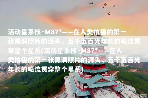 活动星系核·M87*——在人类拍摄的第一张黑洞照片的源头，五千五百光年长的喷流贯穿整个星系(活动星系核·M87*——在人类拍摄的第一张黑洞照片的源头，五千五百光年长的喷流贯穿整个星系)