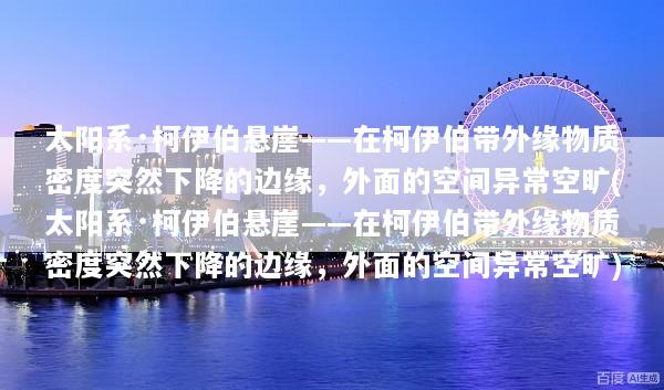 太阳系·柯伊伯悬崖——在柯伊伯带外缘物质密度突然下降的边缘，外面的空间异常空旷(太阳系·柯伊伯悬崖——在柯伊伯带外缘物质密度突然下降的边缘，外面的空间异常空旷)