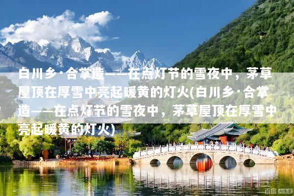 白川乡·合掌造——在点灯节的雪夜中，茅草屋顶在厚雪中亮起暖黄的灯火(白川乡·合掌造——在点灯节的雪夜中，茅草屋顶在厚雪中亮起暖黄的灯火)