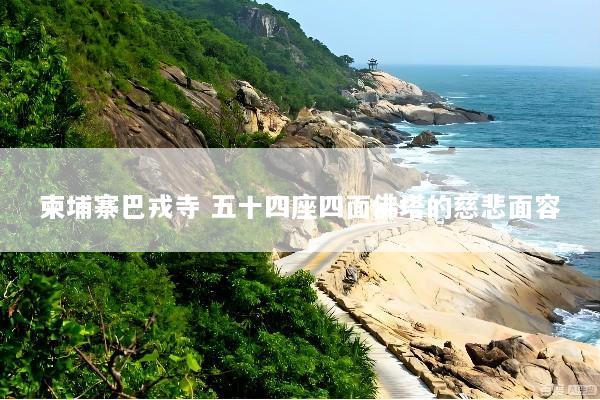 柬埔寨巴戎寺 五十四座四面佛塔的慈悲面容