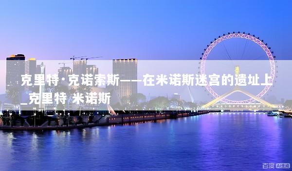 克里特·克诺索斯——在米诺斯迷宫的遗址上_克里特 米诺斯