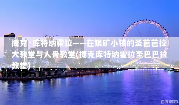 捷克·库特纳霍拉——在银矿小镇的圣芭芭拉大教堂与人骨教堂(捷克库特纳霍拉圣巴巴拉教堂)