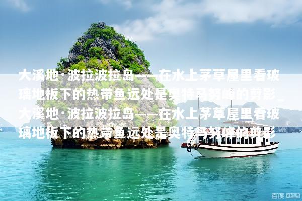 大溪地·波拉波拉岛——在水上茅草屋里看玻璃地板下的热带鱼远处是奥特马努峰的剪影_大溪地·波拉波拉岛——在水上茅草屋里看玻璃地板下的热带鱼远处是奥特马努峰的剪影