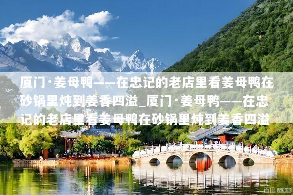 厦门·姜母鸭——在忠记的老店里看姜母鸭在砂锅里炖到姜香四溢_厦门·姜母鸭——在忠记的老店里看姜母鸭在砂锅里炖到姜香四溢