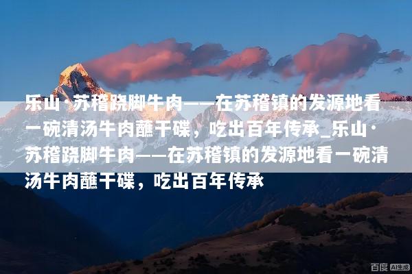 乐山·苏稽跷脚牛肉——在苏稽镇的发源地看一碗清汤牛肉蘸干碟，吃出百年传承_乐山·苏稽跷脚牛肉——在苏稽镇的发源地看一碗清汤牛肉蘸干碟，吃出百年传承