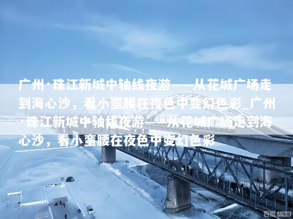 广州·珠江新城中轴线夜游——从花城广场走到海心沙，看小蛮腰在夜色中变幻色彩_广州·珠江新城中轴线夜游——从花城广场走到海心沙，看小蛮腰在夜色中变幻色彩