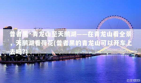 普者黑·青龙山至天鹅湖——在青龙山看全景，天鹅湖看荷花(普者黑的青龙山可以开车上去吗?)