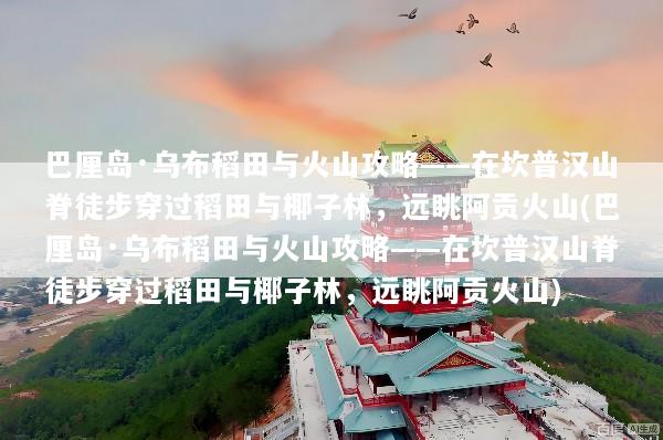 巴厘岛·乌布稻田与火山攻略——在坎普汉山脊徒步穿过稻田与椰子林，远眺阿贡火山(巴厘岛·乌布稻田与火山攻略——在坎普汉山脊徒步穿过稻田与椰子林，远眺阿贡火山)