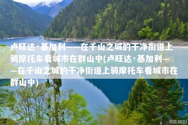 卢旺达·基加利——在千山之城的干净街道上骑摩托车看城市在群山中(卢旺达·基加利——在千山之城的干净街道上骑摩托车看城市在群山中)