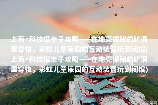 上海·科技馆亲子攻略——在地壳探秘的矿洞里穿梭，彩虹儿童乐园的互动装置玩到闭馆(上海·科技馆亲子攻略——在地壳探秘的矿洞里穿梭，彩虹儿童乐园的互动装置玩到闭馆)