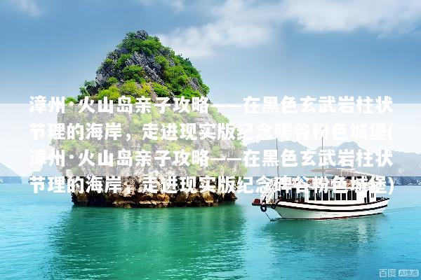 漳州·火山岛亲子攻略——在黑色玄武岩柱状节理的海岸，走进现实版纪念碑谷粉色城堡(漳州·火山岛亲子攻略——在黑色玄武岩柱状节理的海岸，走进现实版纪念碑谷粉色城堡)