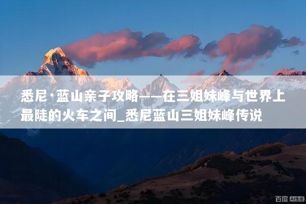 悉尼·蓝山亲子攻略——在三姐妹峰与世界上最陡的火车之间_悉尼蓝山三姐妹峰传说