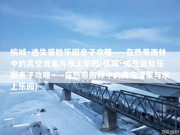 槟城·逃生冒险乐园亲子攻略——在热带雨林中的高空滑索与水上乐园(槟城·逃生冒险乐园亲子攻略——在热带雨林中的高空滑索与水上乐园)