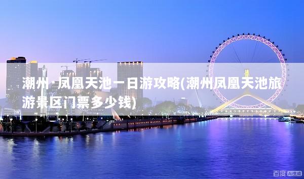 潮州·凤凰天池一日游攻略(潮州凤凰天池旅游景区门票多少钱)